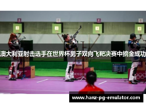 澳大利亚射击选手在世界杯男子双向飞靶决赛中摘金成功