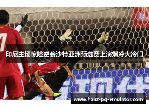 印尼主场惊险逆袭沙特亚洲预选赛上演爆冷大冷门 印尼主场惊险逆袭沙特亚洲预选赛上演爆冷大冷门