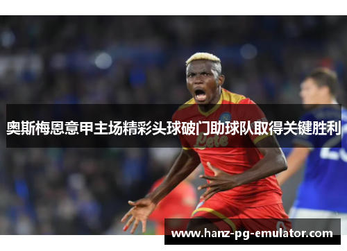 奥斯梅恩意甲主场精彩头球破门助球队取得关键胜利 奥斯梅恩意甲主场精彩头球破门助球队取得关键胜利