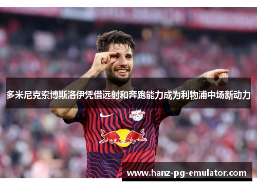 多米尼克索博斯洛伊凭借远射和奔跑能力成为利物浦中场新动力 多米尼克索博斯洛伊凭借远射和奔跑能力成为利物浦中场新动力