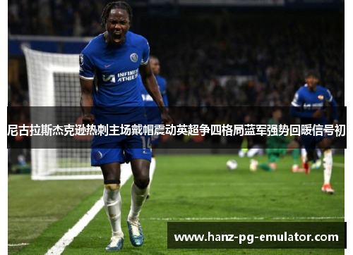 尼古拉斯杰克逊热刺主场戴帽震动英超争四格局蓝军强势回暖信号初 尼古拉斯杰克逊热刺主场戴帽震动英超争四格局蓝军强势回暖信号初