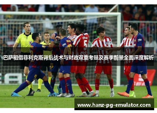 巴萨租借菲利克斯背后战术与财政双重考量及赛季前景全面深度解析 巴萨租借菲利克斯背后战术与财政双重考量及赛季前景全面深度解析