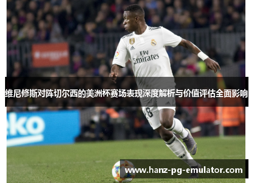 维尼修斯对阵切尔西的美洲杯赛场表现深度解析与价值评估全面影响 维尼修斯对阵切尔西的美洲杯赛场表现深度解析与价值评估全面影响