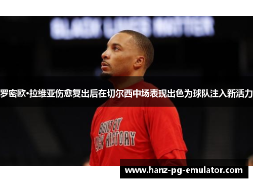 罗密欧·拉维亚伤愈复出后在切尔西中场表现出色为球队注入新活力 罗密欧·拉维亚伤愈复出后在切尔西中场表现出色为球队注入新活力
