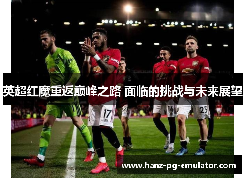 英超红魔重返巅峰之路 面临的挑战与未来展望