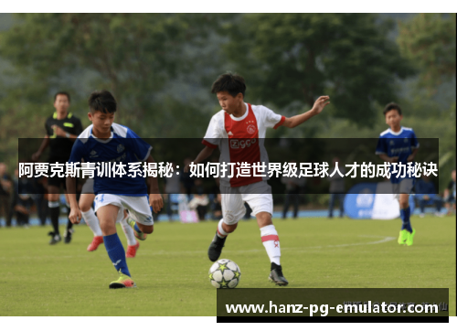 阿贾克斯青训体系揭秘：如何打造世界级足球人才的成功秘诀