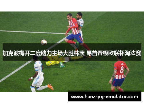 加克波梅开二度助力主场大胜林茨 昂首晋级欧联杯淘汰赛 加克波梅开二度助力主场大胜林茨 昂首晋级欧联杯淘汰赛
