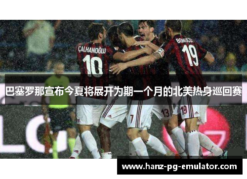 巴塞罗那宣布今夏将展开为期一个月的北美热身巡回赛 巴塞罗那宣布今夏将展开为期一个月的北美热身巡回赛