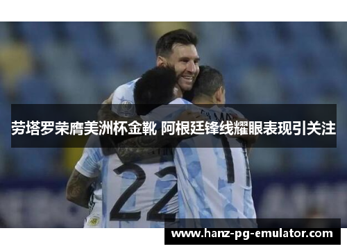 劳塔罗荣膺美洲杯金靴 阿根廷锋线耀眼表现引关注