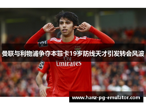 曼联与利物浦争夺本菲卡19岁防线天才引发转会风波