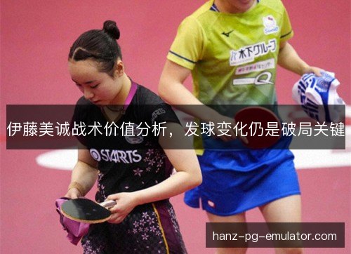 伊藤美诚战术价值分析，发球变化仍是破局关键