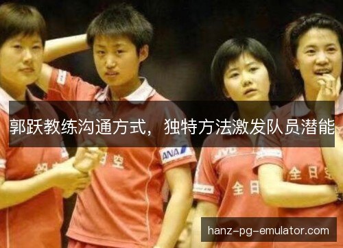 郭跃教练沟通方式，独特方法激发队员潜能